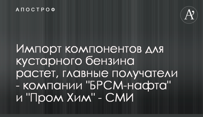 Импорт компонентов для кустарного бензина растет, главные получатели - компании 