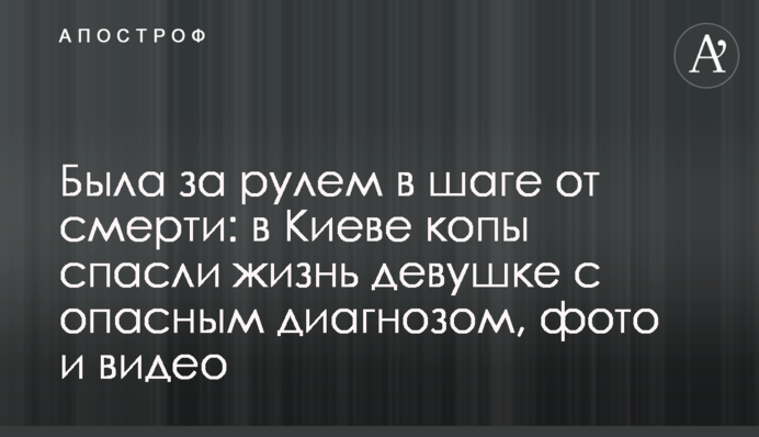 Была за рулем в шаге от смерти: в Киеве копы спасли жизнь девушке с опасным диагнозом, фото и видео