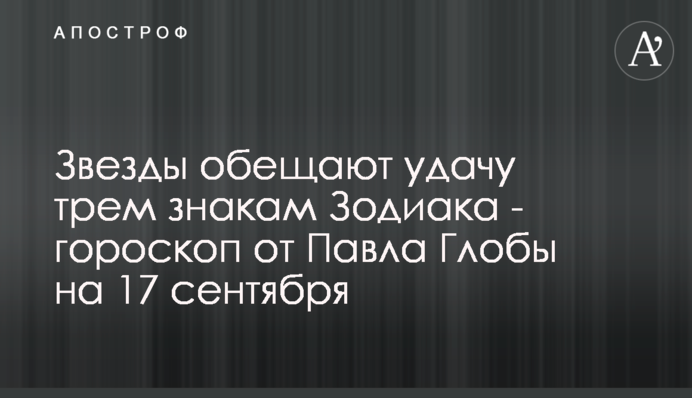 Звезды обещают удачу трем знакам Зодиака - гороскоп от Павла Глобы на 17 сентября
