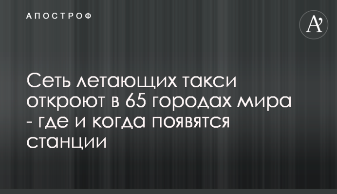 ​Сеть летающих такси откроют в 65 городах мира - где и когда появятся станции