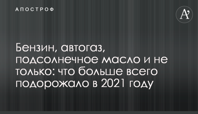 Бензин, автогаз, подсолнечное масло и не только: что больше всего подорожало в 2021 году