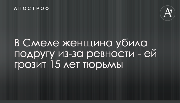 У Смілі жінка вбила подругу через ревнощі - їй загрожує 15 років ув'язнення