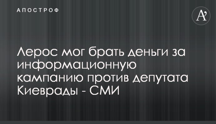 Лерос міг брати гроші за інформаційну кампанію проти депутата Київради - ЗМІ