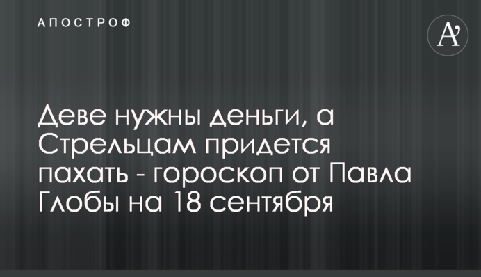 Деве нужны деньги, а Стрельцам придется пахать - гороскоп от Павла Глобы на 18 сентября