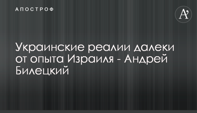 Украинские реалии далеки от опыта Израиля - Андрей Билецкий
