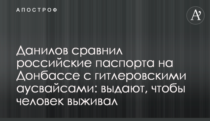 Данилов порівняв російські паспорти на Донбасі з гітлерівськими аусвайса: видають, щоб людина виживала