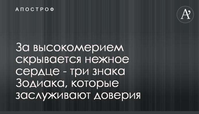 За высокомерием скрывается нежное сердце - три знака Зодиака, которые заслуживают доверия