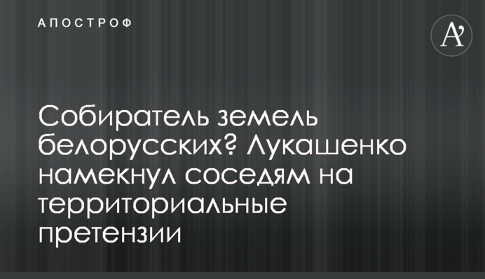 Збирач земель білоруських? Лукашенко натякнув сусідам на територіальні претензії