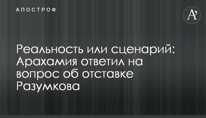 Реальность или сценарий: Арахамия ответил на вопрос об отставке Разумкова