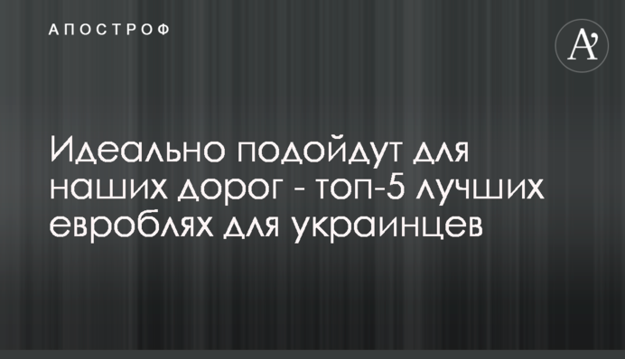 Идеально подойдут для наших дорог - топ-5 лучших евроблях для украинцев