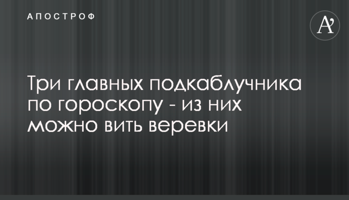 Три головних підкаблучника за гороскопом - з них можна вити мотузки