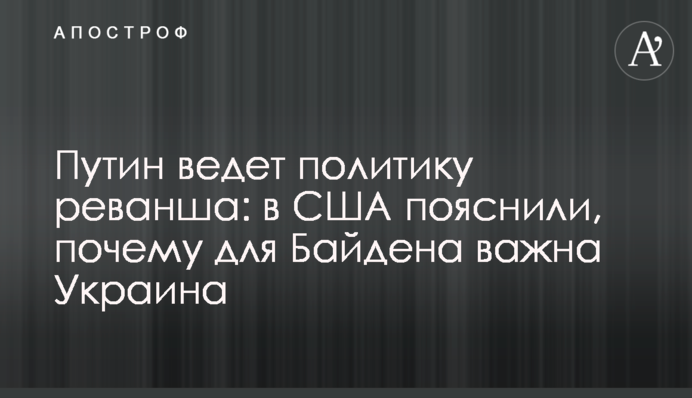 Путін веде політику реваншу: в США пояснили, чому для Байдена важлива Україна