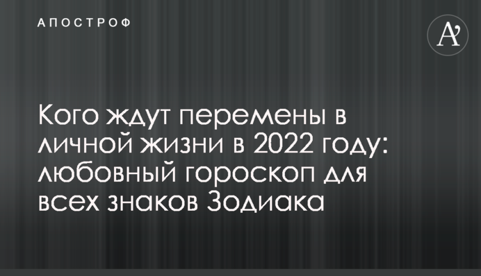 Кого ждут перемены в личной жизни в 2022 году: любовный гороскоп для всех знаков Зодиака