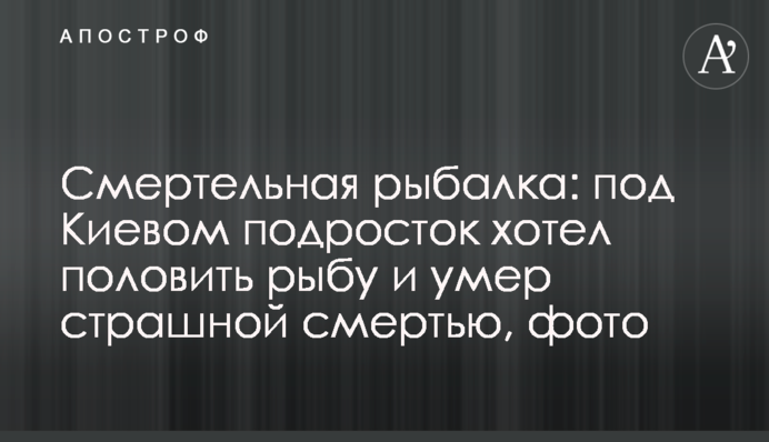 Смертельна риболовля: під Києвом підліток хотів половити рибу і помер страшною смертю, фото