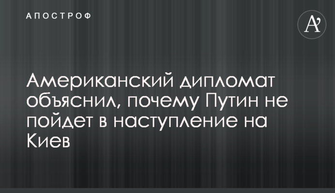 Американский дипломат объяснил, почему Путин не пойдет в наступление на Киев