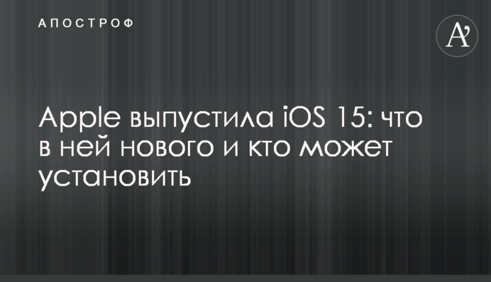 Apple випустила iOS 15: що в ній нового і хто може встановити