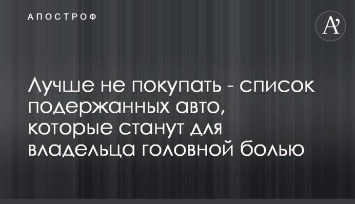 Лучше не покупать - список подержанных авто, которые станут для владельца головной болью