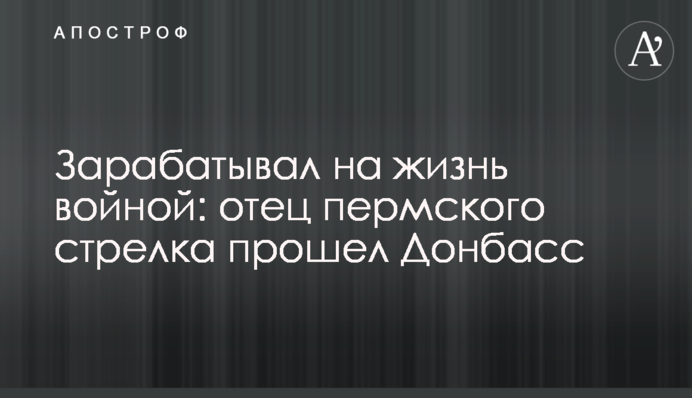 Заробляв на життя війною: батько пермського стрілка пройшов Донбас