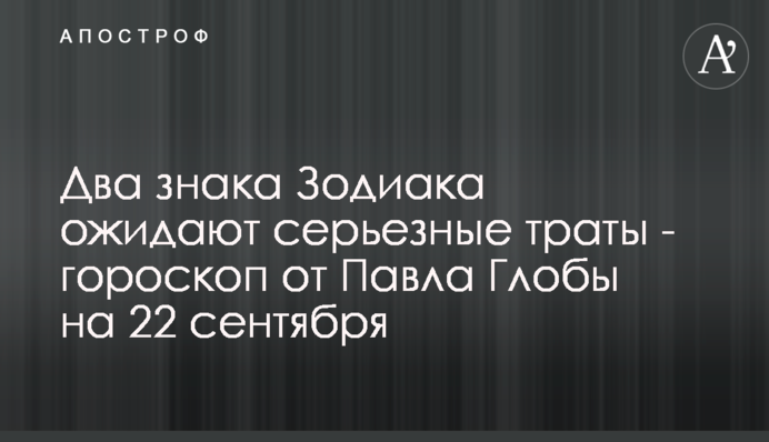 Два знака Зодиака ожидают серьезные траты - гороскоп от Павла Глобы на 22 сентября