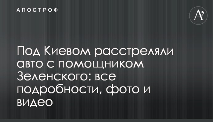 Под Киевом расстреляли авто с помощником Зеленского: все подробности, фото и видео