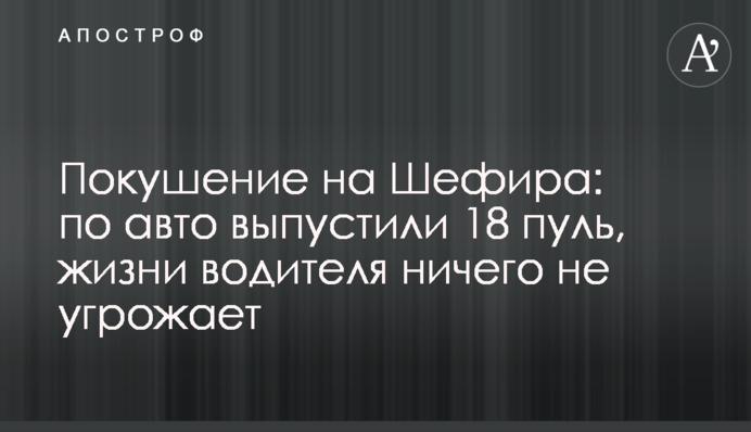 Покушение на Шефира: по авто выпустили 18 пуль, жизни водителя ничего не угрожает
