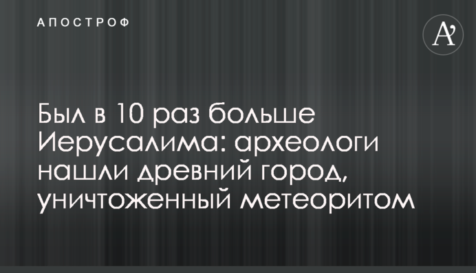 Був в 10 разів більший за Єрусалим: археологи знайшли стародавнє місто, знищене метеоритом