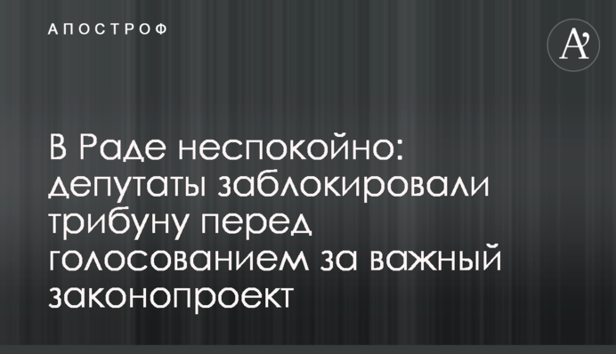 ​В Раде неспокойно: депутаты заблокировали трибуну перед голосованием за важный законопроект
