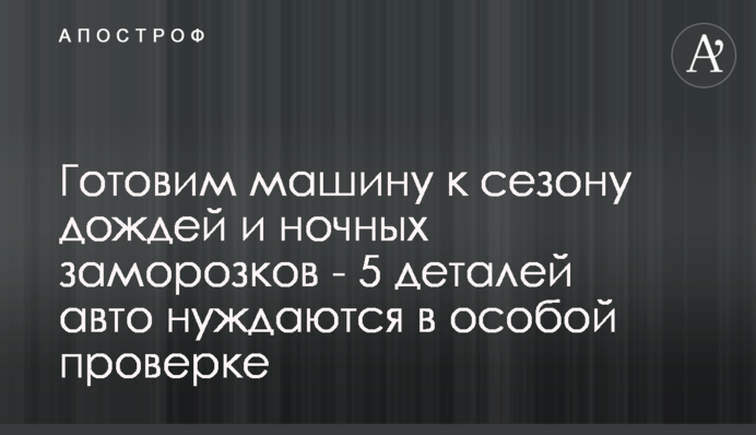 ​Готовим машину к сезону дождей и ночных заморозков - 5 деталей авто нуждаются в особой проверке