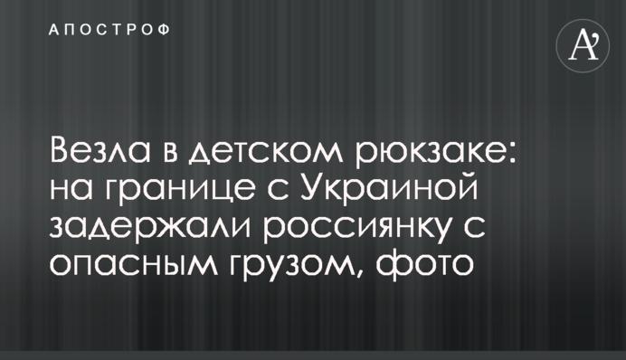 Везла в дитячому рюкзаку: на кордоні з Україною затримали росіянку з небезпечним вантажем, фото