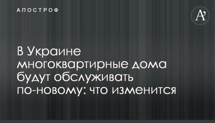 ​В Украине многоквартирные дома будут обслуживать по-новому: что изменится