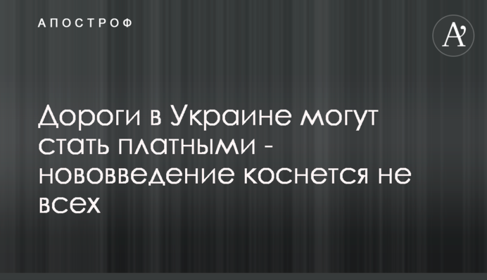 Дороги в Україні можуть стати платними - нововведення торкнеться не всіх