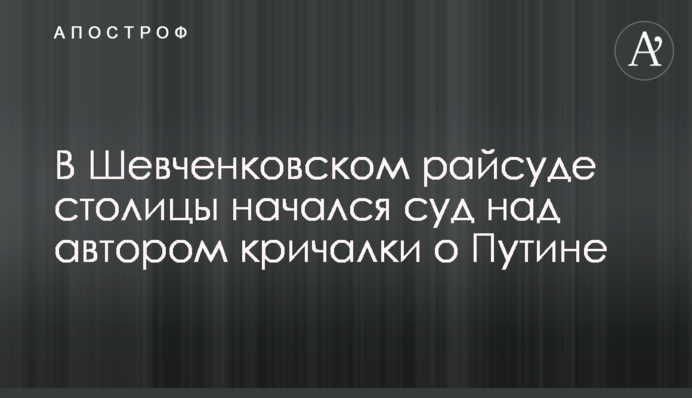 В Шевченковском райсуде столицы начался суд над автором кричалки о Путине