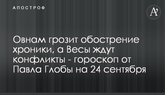 Овнам загрожує загострення хроніки, а  на Терези чекають конфлікти - гороскоп від Павла Глоби на 24 вересня