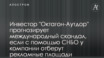 Инвестор "Октагон-Аутдор" прогнозирует международный скандал, если с помощью СНБО у компании отберут рекламные площади
