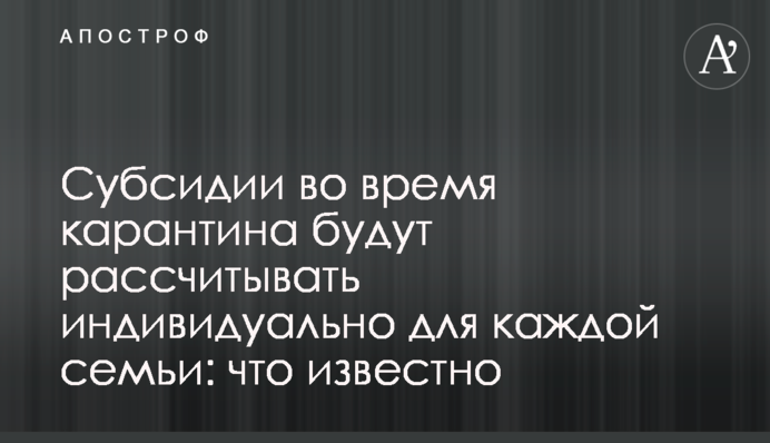 Субсидии во время карантина будут рассчитывать индивидуально для каждой семьи: что известно