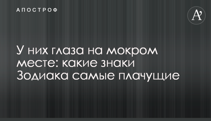 У них очі на мокрому місці: які знаки Зодіаку найплаксивіші