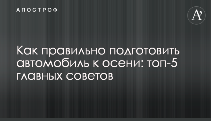 Как правильно подготовить автомобиль к осени: топ-5 главных советов