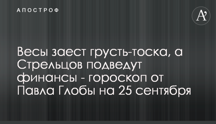 Терези заїсть смуток-туга, а Стрільців підведуть фінанси - гороскоп від Павла Глоби на 25 вересня