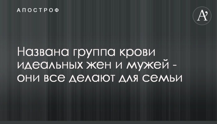 Названа группа крови идеальных жен и мужей - они все делают для семьи