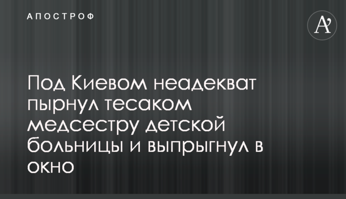 Під Києвом неадекват штрикнув тесаком медсестру дитячої лікарні та вистрибнув у вікно