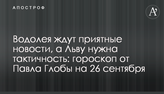 На Водолія чекають приємні новини, а Льву потрібна тактовність: гороскоп від Павла Глоби на 26 вересня