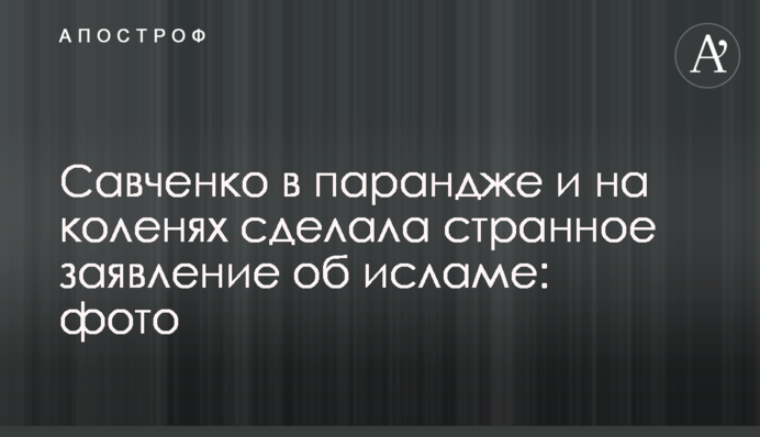 Савченко в паранджі і на колінах зробила дивну заяву про іслам: фото