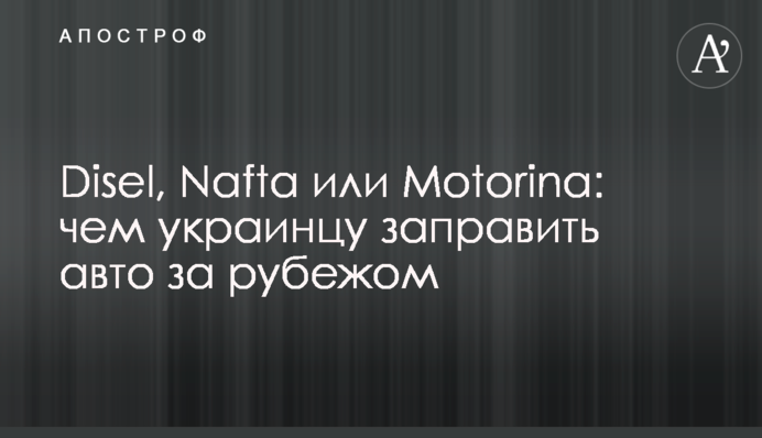 Disel, Nafta или Motorina: чем украинцу заправить авто за рубежом
