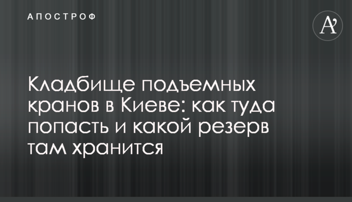 Кладбище подъемных кранов в Киеве: как туда попасть и какой резерв там хранится