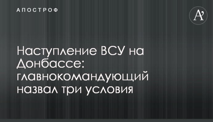 Наступление ВСУ на Донбассе: главнокомандующий назвал три условия