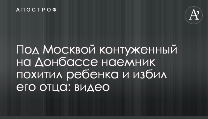 Під Москвою контужений на Донбасі найманець викрав дитину і побив його батька: відео