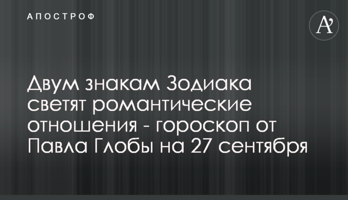 Двом знакам Зодіаку світять стосунки - гороскоп від Павла Глоби на 27 вересня