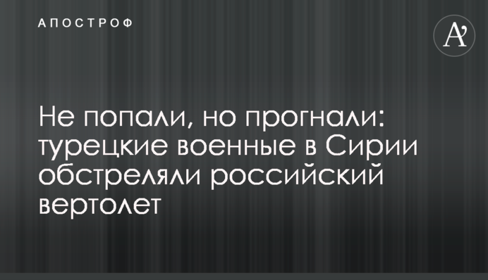 Не потрапили, але прогнали: турецькі військові в Сирії обстріляли російський вертоліт
