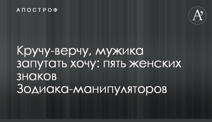 Кручу-верчу, мужика заплутати хочу: п'ять жіночих знаків Зодіаку-маніпуляторів