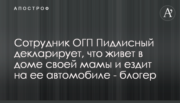 Cотрудник ОГП Пидлисный декларирует, что живет в доме своей мамы и ездит на ее автомобиле - блогер